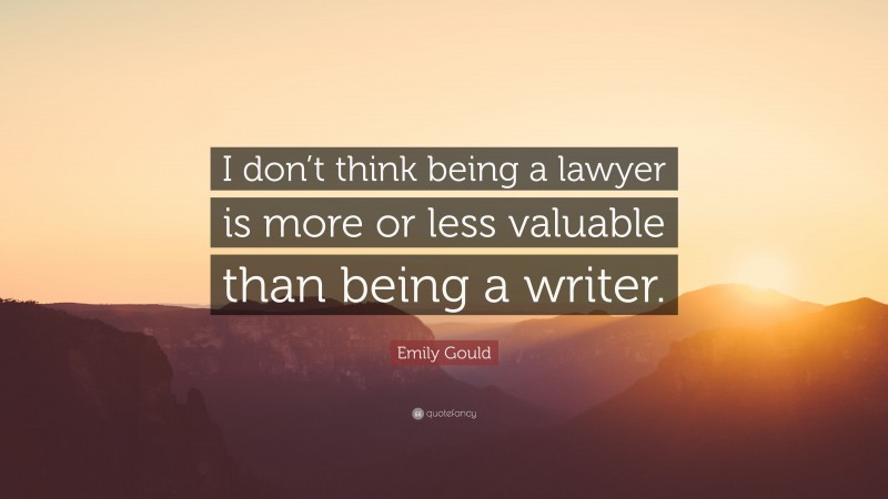 Emily Gould Quote: “I don’t think being a lawyer is more or less valuable than being a writer.”