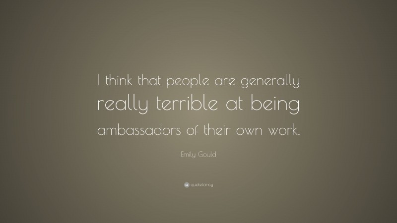 Emily Gould Quote: “I think that people are generally really terrible at being ambassadors of their own work.”