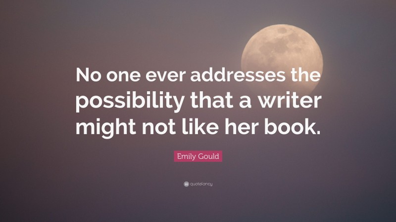 Emily Gould Quote: “No one ever addresses the possibility that a writer might not like her book.”