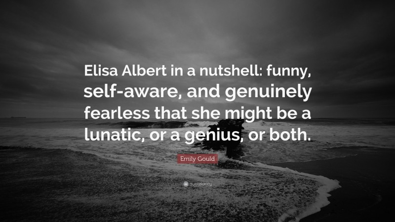 Emily Gould Quote: “Elisa Albert in a nutshell: funny, self-aware, and genuinely fearless that she might be a lunatic, or a genius, or both.”