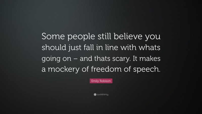 Emily Robison Quote: “Some people still believe you should just fall in line with whats going on – and thats scary. It makes a mockery of freedom of speech.”