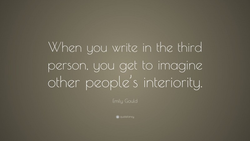 Emily Gould Quote: “When you write in the third person, you get to imagine other people’s interiority.”