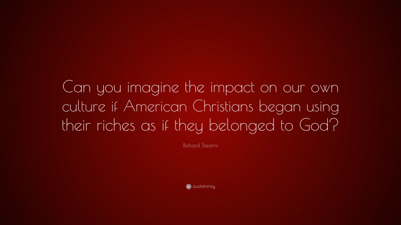 Richard Stearns Quote: “Can you imagine the impact on our own culture if American Christians began using their riches as if they belonged to God?”