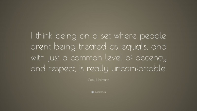 Gaby Hoffmann Quote: “I think being on a set where people arent being treated as equals, and with just a common level of decency and respect, is really uncomfortable.”