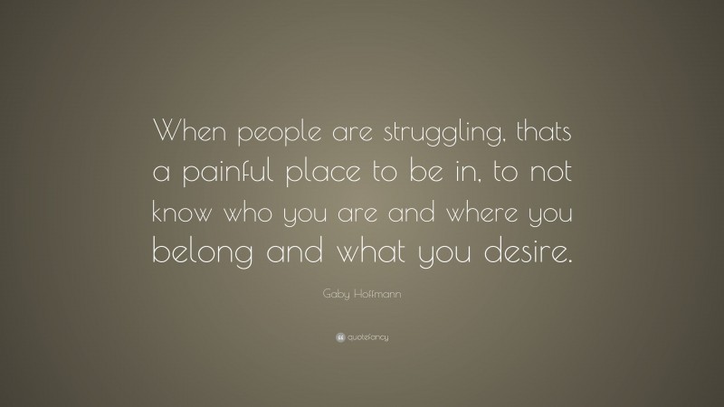 Gaby Hoffmann Quote: “When people are struggling, thats a painful place to be in, to not know who you are and where you belong and what you desire.”