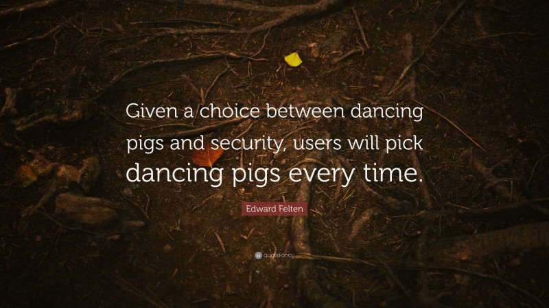 Edward Felten Quote: “Given a choice between dancing pigs and security, users will pick dancing pigs every time.”