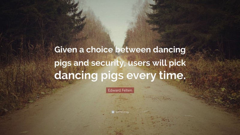 Edward Felten Quote: “Given a choice between dancing pigs and security, users will pick dancing pigs every time.”