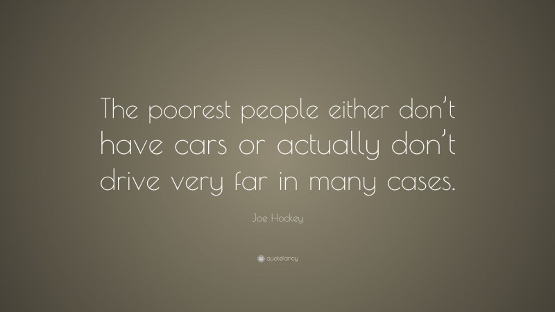 Joe Hockey Quote: “The poorest people either don’t have cars or actually don’t drive very far in many cases.”