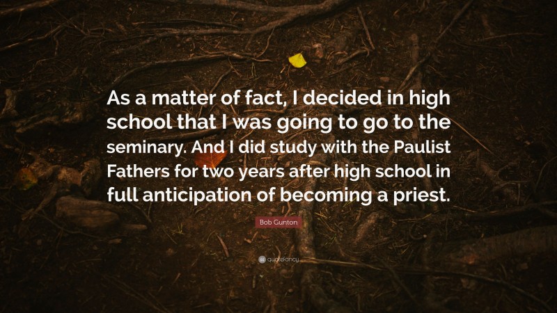 Bob Gunton Quote: “As a matter of fact, I decided in high school that I was going to go to the seminary. And I did study with the Paulist Fathers for two years after high school in full anticipation of becoming a priest.”