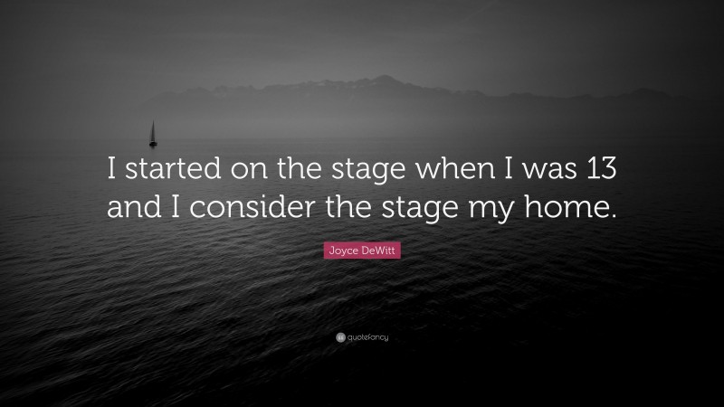 Joyce DeWitt Quote: “I started on the stage when I was 13 and I consider the stage my home.”