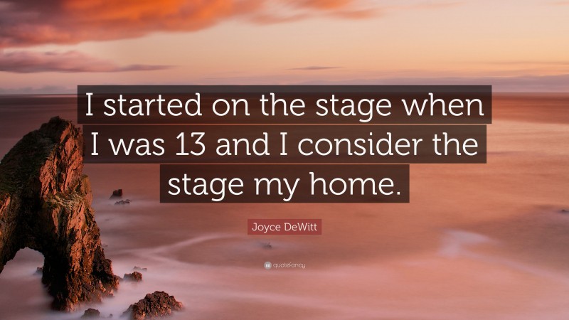Joyce DeWitt Quote: “I started on the stage when I was 13 and I consider the stage my home.”