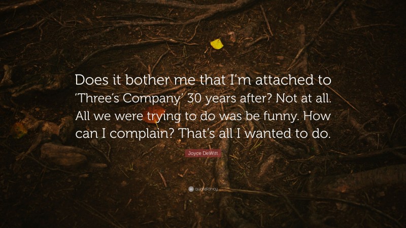 Joyce DeWitt Quote: “Does it bother me that I’m attached to ‘Three’s Company’ 30 years after? Not at all. All we were trying to do was be funny. How can I complain? That’s all I wanted to do.”