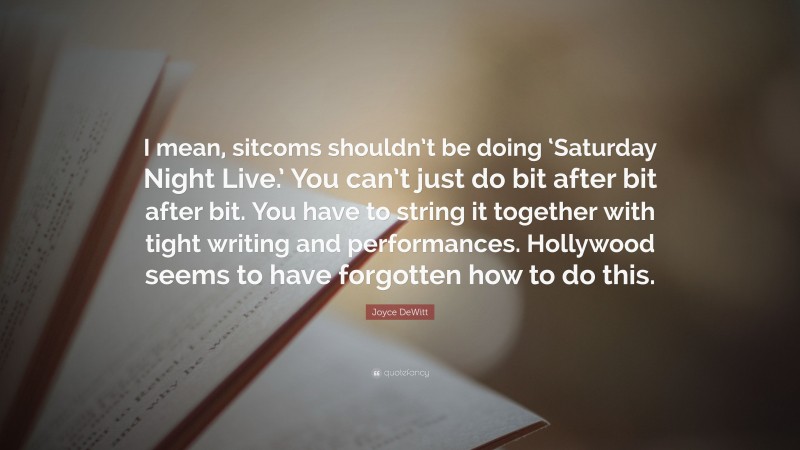 Joyce DeWitt Quote: “I mean, sitcoms shouldn’t be doing ‘Saturday Night Live.’ You can’t just do bit after bit after bit. You have to string it together with tight writing and performances. Hollywood seems to have forgotten how to do this.”
