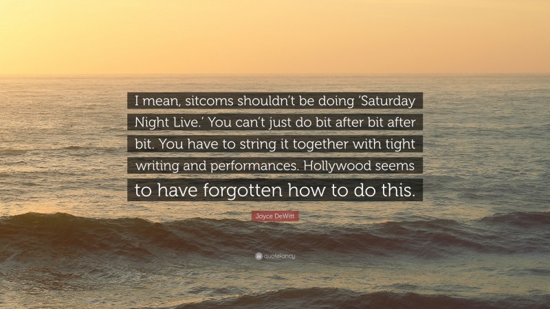 Joyce DeWitt Quote: “I mean, sitcoms shouldn’t be doing ‘Saturday Night Live.’ You can’t just do bit after bit after bit. You have to string it together with tight writing and performances. Hollywood seems to have forgotten how to do this.”