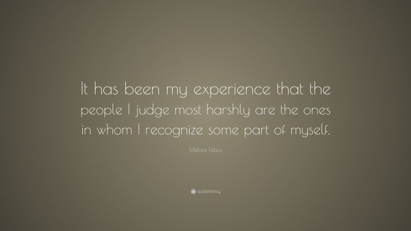 Melissa Febos Quote: “It has been my experience that the people I judge most harshly are the ones in whom I recognize some part of myself.”