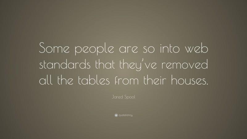 Jared Spool Quote: “Some people are so into web standards that they’ve removed all the tables from their houses.”
