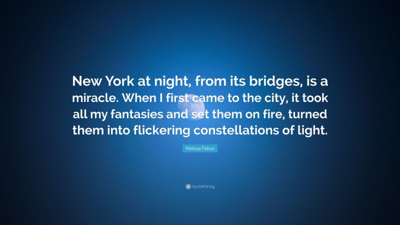 Melissa Febos Quote: “New York at night, from its bridges, is a miracle. When I first came to the city, it took all my fantasies and set them on fire, turned them into flickering constellations of light.”