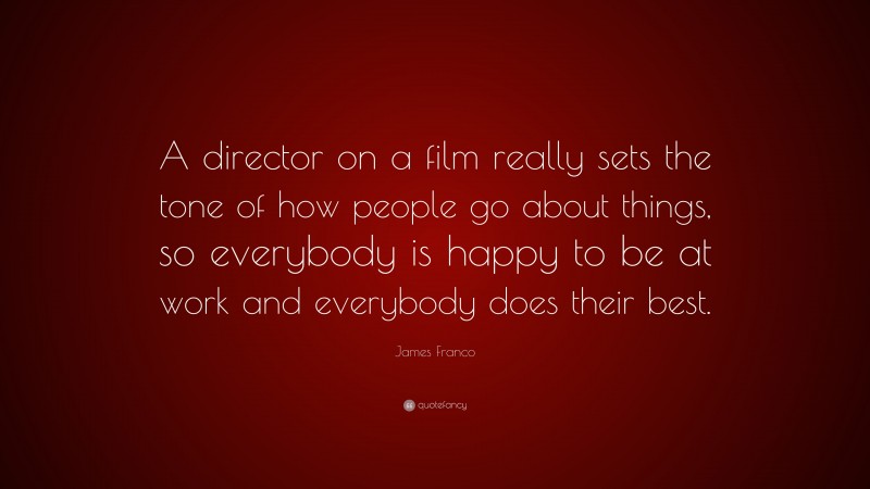 James Franco Quote: “A director on a film really sets the tone of how people go about things, so everybody is happy to be at work and everybody does their best.”
