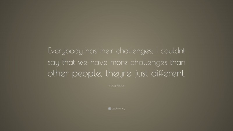 Tracy Pollan Quote: “Everybody has their challenges; I couldnt say that we have more challenges than other people, theyre just different.”