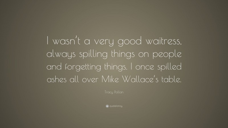 Tracy Pollan Quote: “I wasn’t a very good waitress, always spilling things on people and forgetting things. I once spilled ashes all over Mike Wallace’s table.”