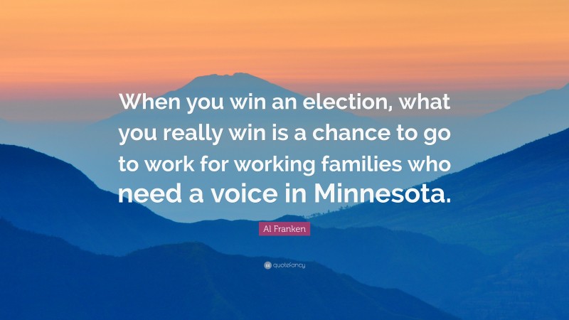 Al Franken Quote: “When you win an election, what you really win is a chance to go to work for working families who need a voice in Minnesota.”