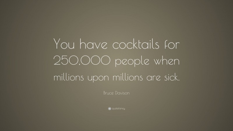 Bruce Davison Quote: “You have cocktails for 250,000 people when millions upon millions are sick.”