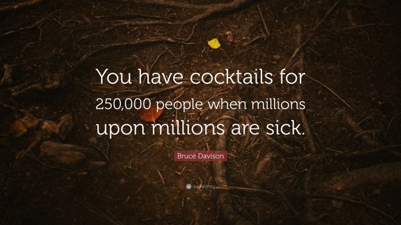 Bruce Davison Quote: “You have cocktails for 250,000 people when millions upon millions are sick.”
