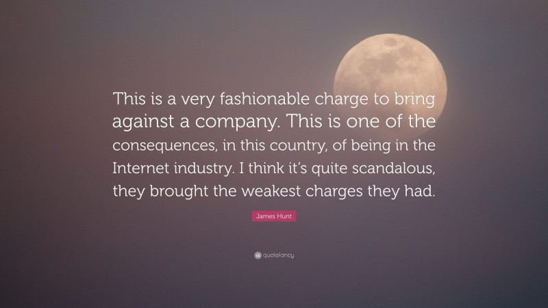 James Hunt Quote: “This is a very fashionable charge to bring against a company. This is one of the consequences, in this country, of being in the Internet industry. I think it’s quite scandalous, they brought the weakest charges they had.”