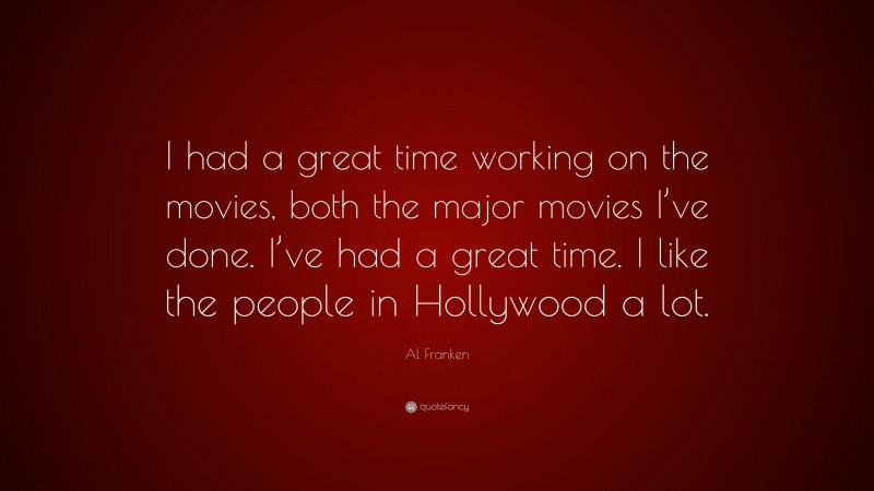 Al Franken Quote: “I had a great time working on the movies, both the major movies I’ve done. I’ve had a great time. I like the people in Hollywood a lot.”
