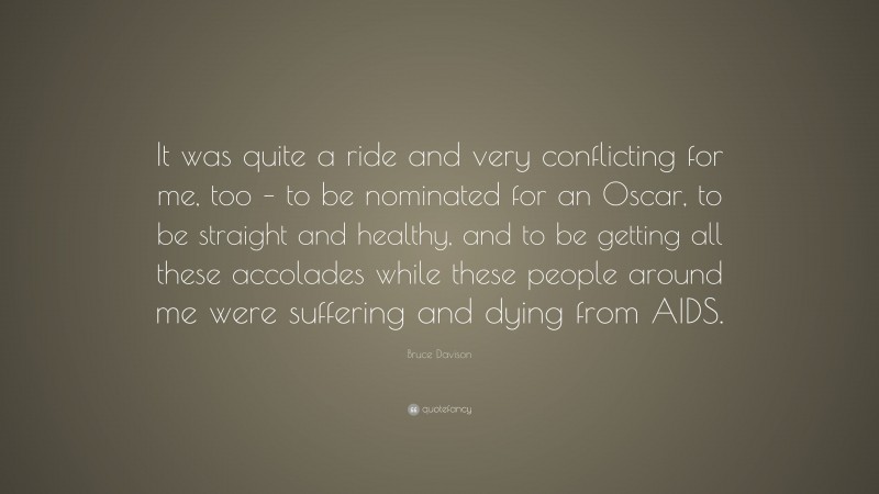 Bruce Davison Quote: “It was quite a ride and very conflicting for me, too – to be nominated for an Oscar, to be straight and healthy, and to be getting all these accolades while these people around me were suffering and dying from AIDS.”