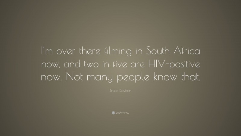 Bruce Davison Quote: “I’m over there filming in South Africa now, and two in five are HIV-positive now. Not many people know that.”