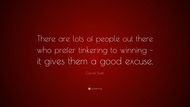 Carroll Smith Quote: “There are lots of people out there who prefer tinkering to winning – it gives them a good excuse.”