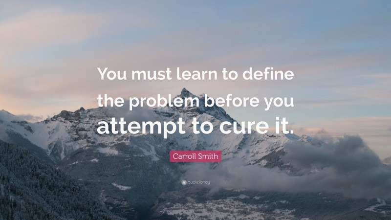 Carroll Smith Quote: “You must learn to define the problem before you attempt to cure it.”