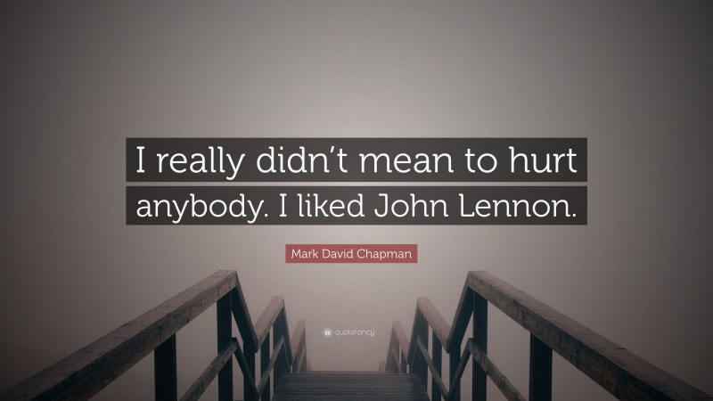 Mark David Chapman Quote: “I really didn’t mean to hurt anybody. I liked John Lennon.”