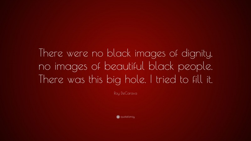 Roy DeCarava Quote: “There were no black images of dignity, no images of beautiful black people. There was this big hole. I tried to fill it.”