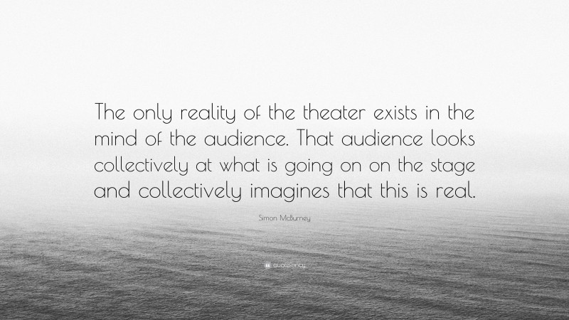 Simon McBurney Quote: “The only reality of the theater exists in the mind of the audience. That audience looks collectively at what is going on on the stage and collectively imagines that this is real.”