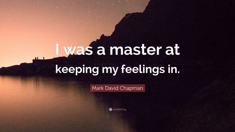 Mark David Chapman Quote: “I was a master at keeping my feelings in.”
