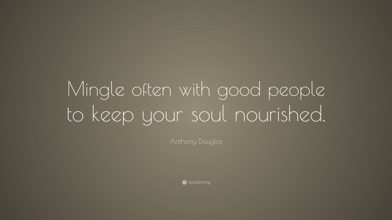 Anthony Douglas Quote: “Mingle often with good people to keep your soul nourished.”