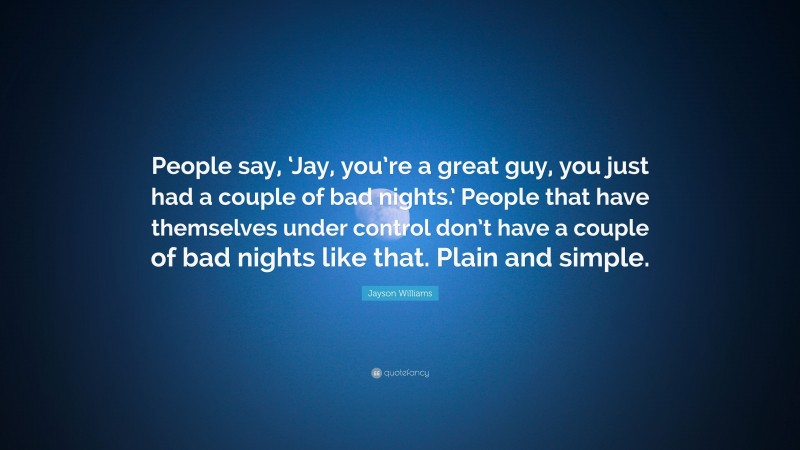 Jayson Williams Quote: “People say, ‘Jay, you’re a great guy, you just had a couple of bad nights.’ People that have themselves under control don’t have a couple of bad nights like that. Plain and simple.”