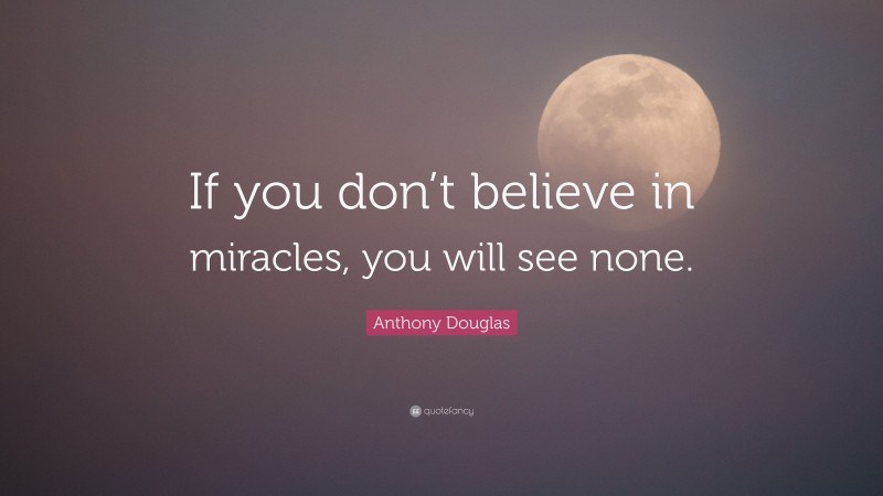 Anthony Douglas Quote: “If you don’t believe in miracles, you will see none.”