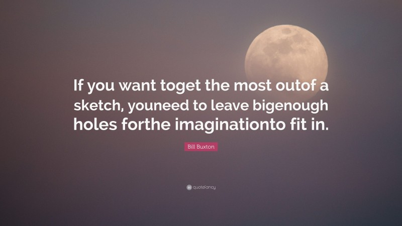 Bill Buxton Quote: “If you want toget the most outof a sketch, youneed to leave bigenough holes forthe imaginationto fit in.”
