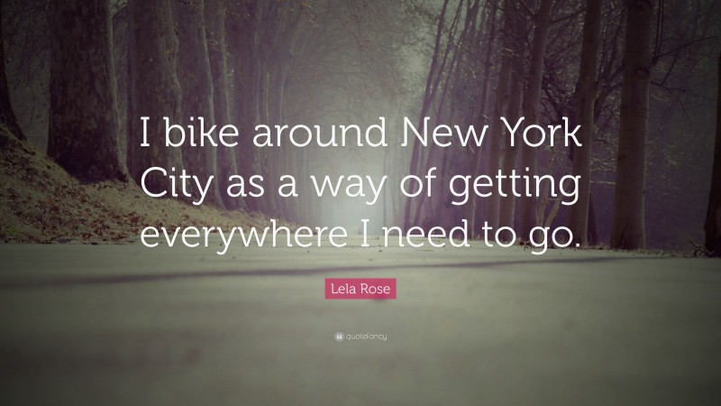 Lela Rose Quote: “I bike around New York City as a way of getting everywhere I need to go.”