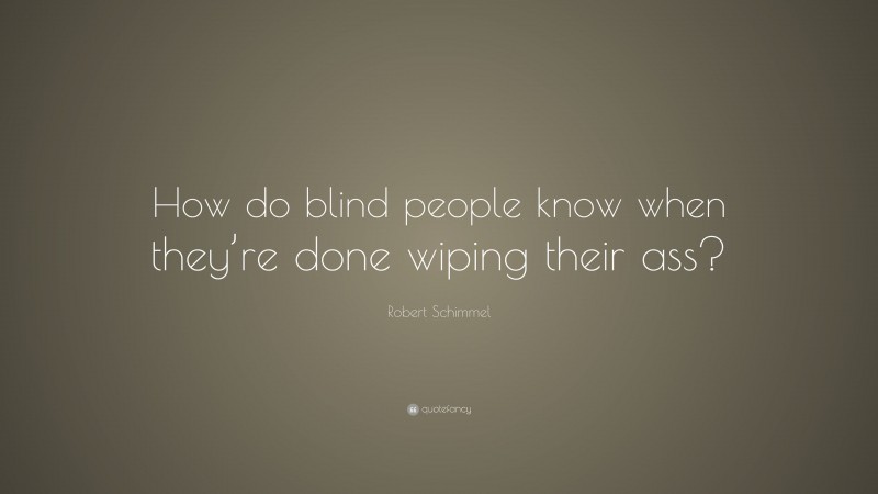 Robert Schimmel Quote: “How do blind people know when they’re done wiping their ass?”