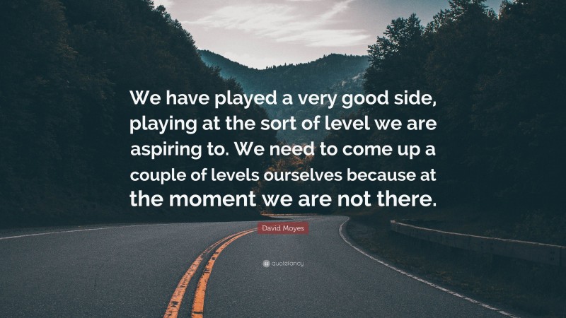 David Moyes Quote: “We have played a very good side, playing at the sort of level we are aspiring to. We need to come up a couple of levels ourselves because at the moment we are not there.”