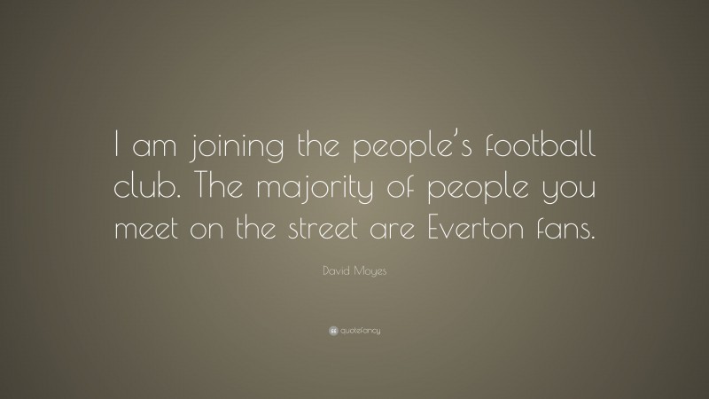 David Moyes Quote: “I am joining the people’s football club. The majority of people you meet on the street are Everton fans.”