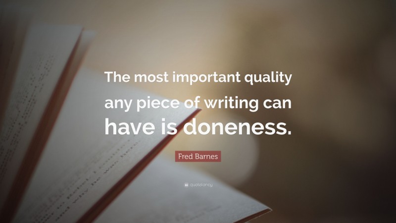 Fred Barnes Quote: “The most important quality any piece of writing can have is doneness.”