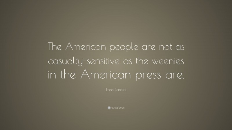 Fred Barnes Quote: “The American people are not as casualty-sensitive as the weenies in the American press are.”