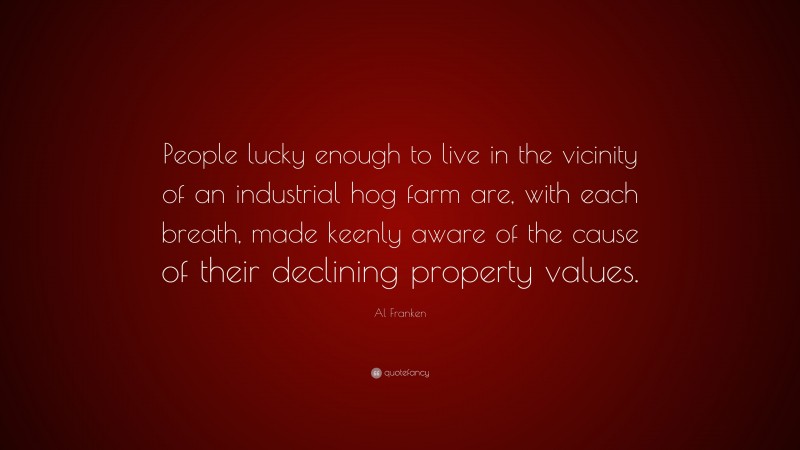 Al Franken Quote: “People lucky enough to live in the vicinity of an industrial hog farm are, with each breath, made keenly aware of the cause of their declining property values.”