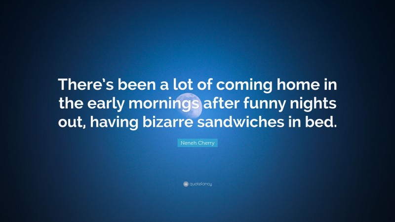 Neneh Cherry Quote: “There’s been a lot of coming home in the early mornings after funny nights out, having bizarre sandwiches in bed.”