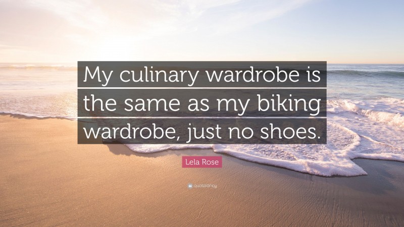 Lela Rose Quote: “My culinary wardrobe is the same as my biking wardrobe, just no shoes.”
